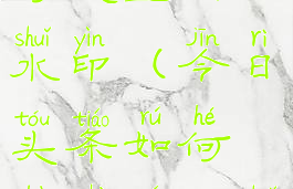 今日头条如何设置图片水印(今日头条如何设置图片水印时间)