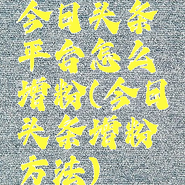 今日头条平台怎么增粉(今日头条增粉方法)