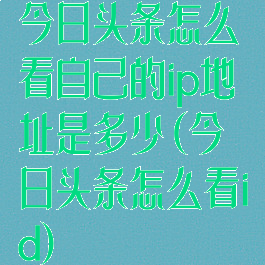 今日头条怎么看自己的ip地址是多少(今日头条怎么看id)