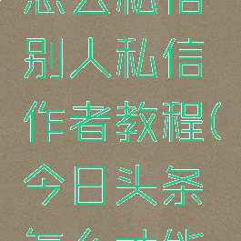 今日头条怎么私信别人私信作者教程(今日头条怎么才能私信)