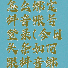 今日头条怎么绑定抖音账号登录(今日头条如何跟抖音绑定)