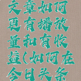 今日头条怎么发布文章如何更有播放量和有收益(如何在今日头条发文章有收益)