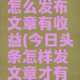 今日头条怎么发布文章有收益(今日头条怎样发文章才有收益)