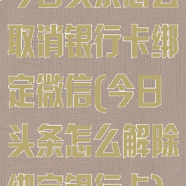 今日头条怎么取消银行卡绑定微信(今日头条怎么解除绑定银行卡)