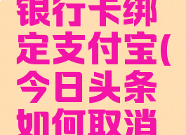 今日头条怎么取消银行卡绑定支付宝(今日头条如何取消绑定银行卡)
