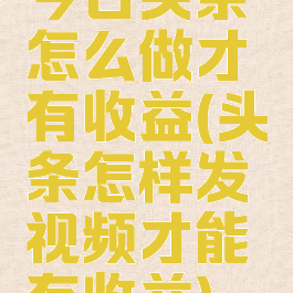 今日头条怎么做才有收益(头条怎样发视频才能有收益)