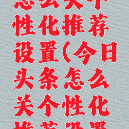今日头条怎么关个性化推荐设置(今日头条怎么关个性化推荐设置呢)