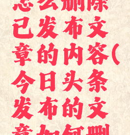 今日头条怎么删除已发布文章的内容(今日头条发布的文章如何删除)