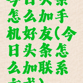 今日头条怎么加手机好友(今日头条怎么加联系方式)