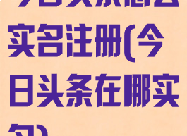 今日头条怎么实名注册(今日头条在哪实名)