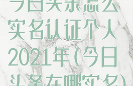 今日头条怎么实名认证个人2021年(今日头条在哪实名)