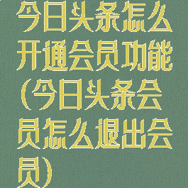 今日头条怎么开通会员功能(今日头条会员怎么退出会员)