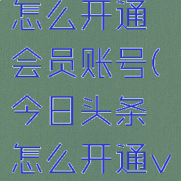 今日头条怎么开通会员账号(今日头条怎么开通vip)
