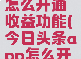 今日头条怎么开通收益功能(今日头条app怎么开通收益)