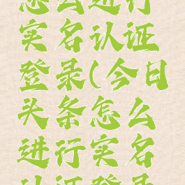 今日头条怎么进行实名认证登录(今日头条怎么进行实名认证登录的)