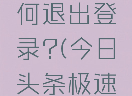 今日头条极速版如何退出登录?(今日头条极速版怎么退出登陆)