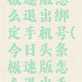 今日头条极速版怎么退出绑定手机号(今日头条极速版怎么退出手机登录)