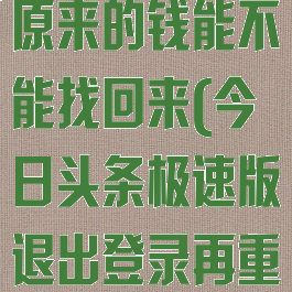今日头条极速版退出登录,原来的钱能不能找回来(今日头条极速版退出登录再重新登录说我有两个号)