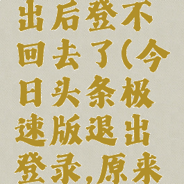 今日头条极速版退出后登不回去了(今日头条极速版退出登录,原来的钱能不能找回来)