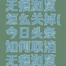 今日头条无痕浏览怎么关掉(今日头条如何取消无痕浏览模式)
