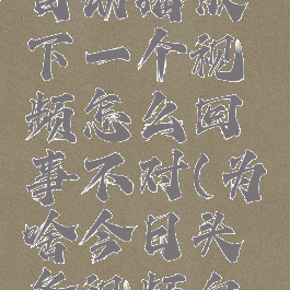 今日头条自动播放下一个视频怎么回事不对(为啥今日头条视频自动播放)