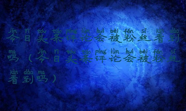 今日头条评论会被粉丝看到吗(今日头条评论会被粉丝看到吗)