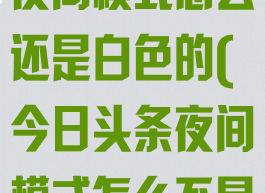 今日头条设置夜间模式怎么还是白色的(今日头条夜间模式怎么不是黑色的)