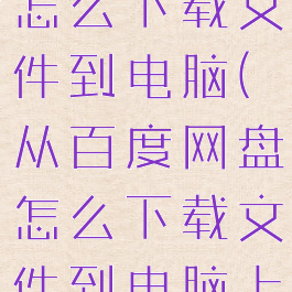 从百度网盘怎么下载文件到电脑(从百度网盘怎么下载文件到电脑上)