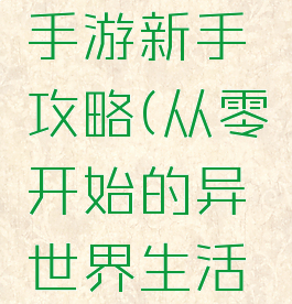 从零开始的异世界手游新手攻略(从零开始的异世界生活游戏攻略进阶篇)