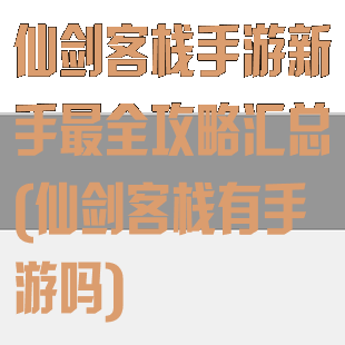 仙剑客栈手游新手最全攻略汇总(仙剑客栈有手游吗)