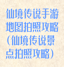 仙境传说手游地图拍照攻略(仙境传说景点拍照攻略)