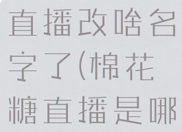 以前棉花糖直播改啥名字了(棉花糖直播是哪个公司的)