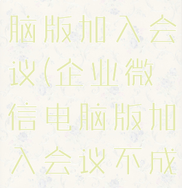 企业微信电脑版加入会议(企业微信电脑版加入会议不成功)
