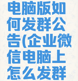 企业微信电脑版如何发群公告(企业微信电脑上怎么发群公告)