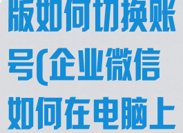 企业微信电脑版如何切换账号(企业微信如何在电脑上切换用户)
