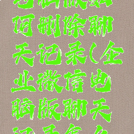 企业微信电脑版如何删除聊天记录(企业微信电脑版聊天记录怎么删)