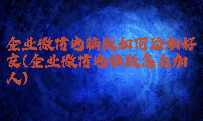 企业微信电脑版如何添加好友(企业微信电脑版怎么加人)