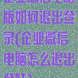 企业微信电脑版如何退出登录(企业微信电脑怎么退出登陆)