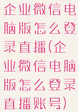 企业微信电脑版怎么登录直播(企业微信电脑版怎么登录直播账号)