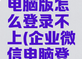 企业微信电脑版怎么登录不上(企业微信电脑登陆不上)