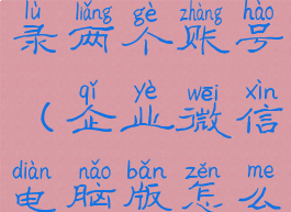 企业微信电脑版怎么登录两个账号(企业微信电脑版怎么登录两个账号呢)