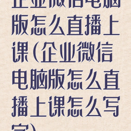 企业微信电脑版怎么直播上课(企业微信电脑版怎么直播上课怎么写字)