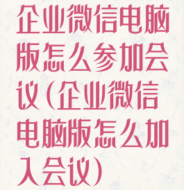 企业微信电脑版怎么参加会议(企业微信电脑版怎么加入会议)
