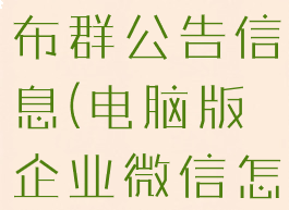 企业微信电脑版怎么发布群公告信息(电脑版企业微信怎么群发消息)