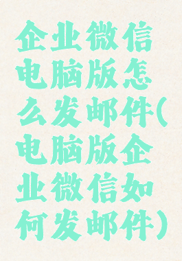 企业微信电脑版怎么发邮件(电脑版企业微信如何发邮件)