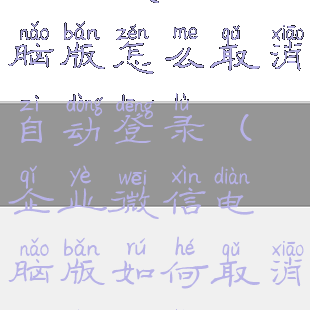 企业微信电脑版怎么取消自动登录(企业微信电脑版如何取消自动登录)