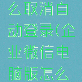 企业微信电脑版怎么取消自动登录(企业微信电脑版怎么取消自动登录设备)