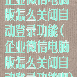 企业微信电脑版怎么关闭自动登录功能(企业微信电脑版怎么关闭自动登录功能啊)