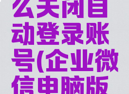 企业微信电脑版怎么关闭自动登录账号(企业微信电脑版怎么取消自动登录)
