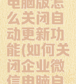 企业微信电脑版怎么关闭自动更新功能(如何关闭企业微信电脑自动登录)